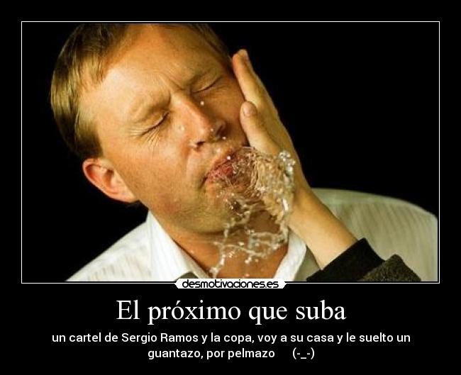 El próximo que suba - un cartel de Sergio Ramos y la copa, voy a su casa y le suelto un
guantazo, por pelmazo (-_-)