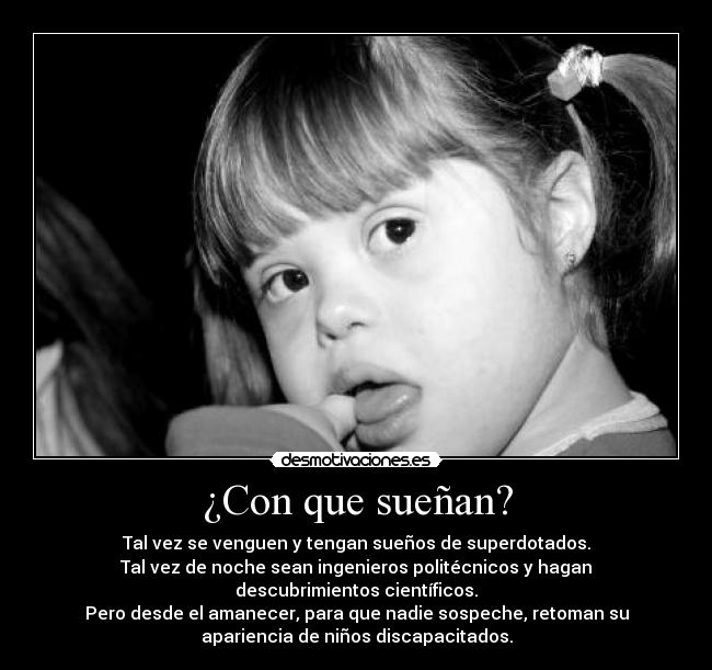¿Con que sueñan? - Tal vez se venguen y tengan sueños de superdotados.
Tal vez de noche sean ingenieros politécnicos y hagan
descubrimientos científicos.
Pero desde el amanecer, para que nadie sospeche, retoman su
apariencia de niños discapacitados.