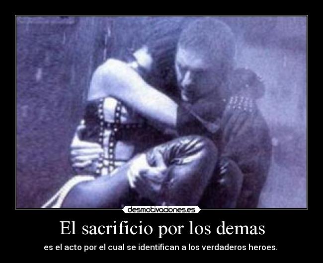 El sacrificio por los demas - es el acto por el cual se identifican a los verdaderos heroes.