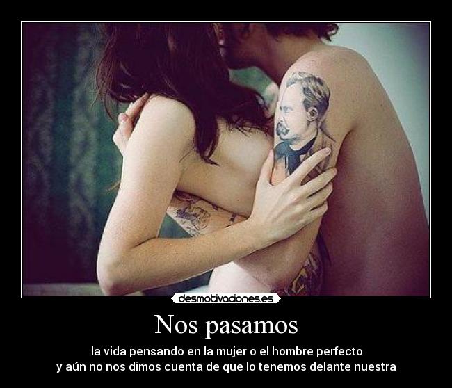 Nos pasamos - la vida pensando en la mujer o el hombre perfecto
y aún no nos dimos cuenta de que lo tenemos delante nuestra