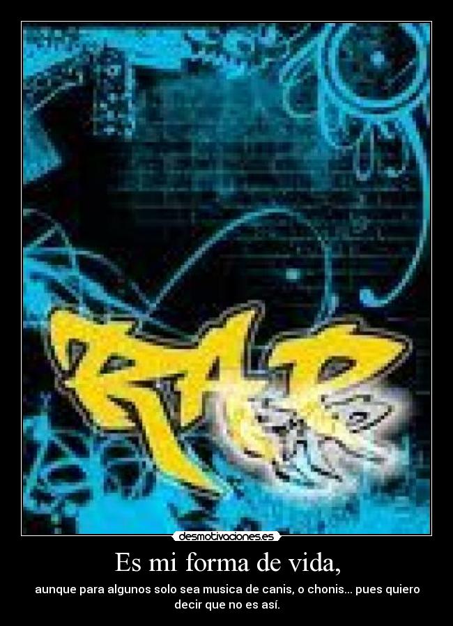 Es mi forma de vida, - aunque para algunos solo sea musica de canis, o chonis... pues quiero
decir que no es así.