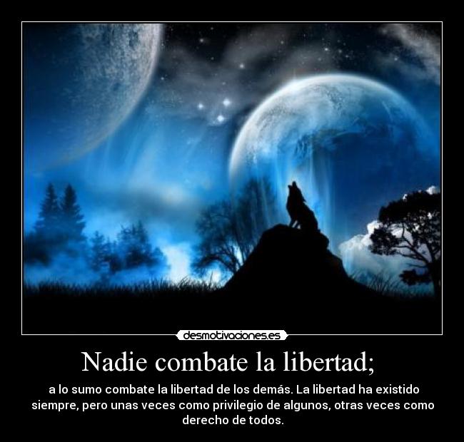 Nadie combate la libertad;  -  a lo sumo combate la libertad de los demás. La libertad ha existido
siempre, pero unas veces como privilegio de algunos, otras veces como
derecho de todos.