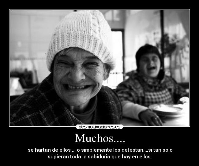 Muchos.... - se hartan de ellos ... o simplemente los detestan....si tan solo
supieran toda la sabiduria que hay en ellos.
