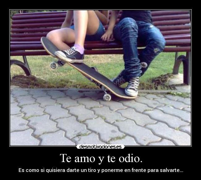 Te amo y te odio. - Es como si quisiera darte un tiro y ponerme en frente para salvarte...