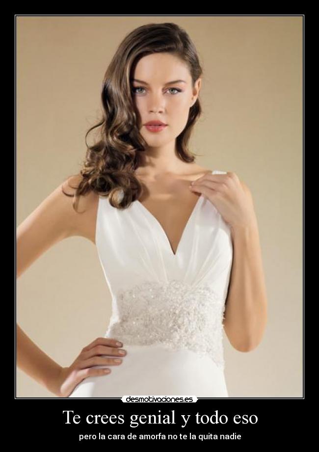 Te crees genial y todo eso - pero la cara de amorfa no te la quita nadie