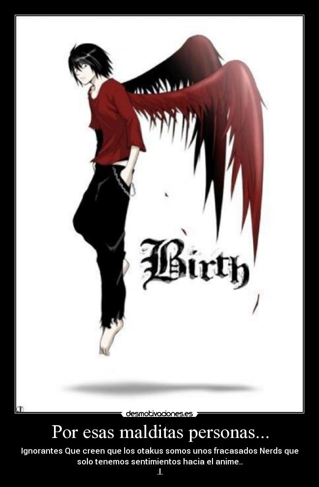 Por esas malditas personas... - Ignorantes Que creen que los otakus somos unos fracasados Nerds que
solo tenemos sentimientos hacia el anime..
.l.