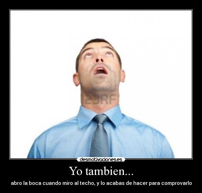 Yo tambien... - abro la boca cuando miro al techo, y lo acabas de hacer para comprovarlo