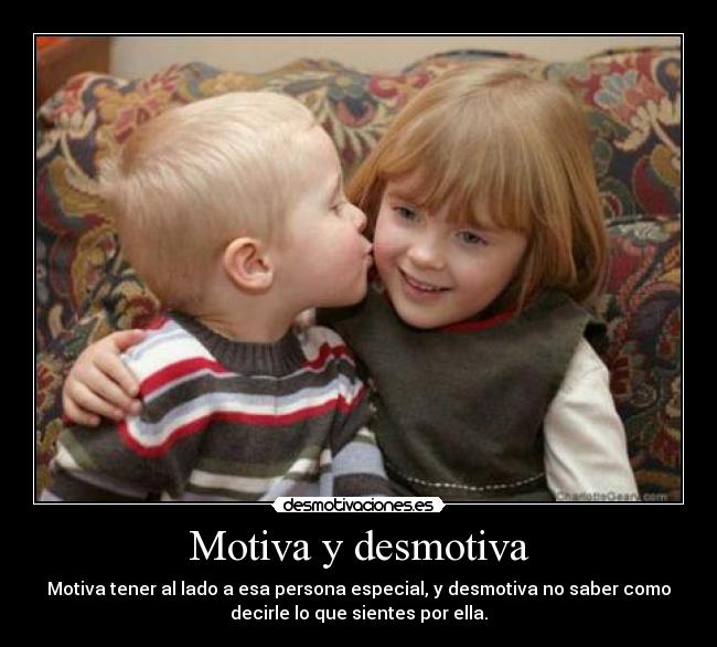 Motiva y desmotiva - Motiva tener al lado a esa persona especial, y desmotiva no saber como
decirle lo que sientes por ella.