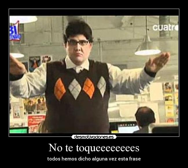 No te toqueeeeeeees - todos hemos dicho alguna vez esta frase