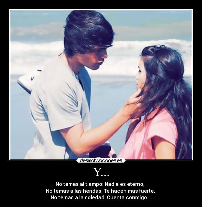 Y... - No temas al tiempo: Nadie es eterno,  
No temas a las heridas: Te hacen mas fuerte, 
No temas a la soledad: Cuenta conmigo....