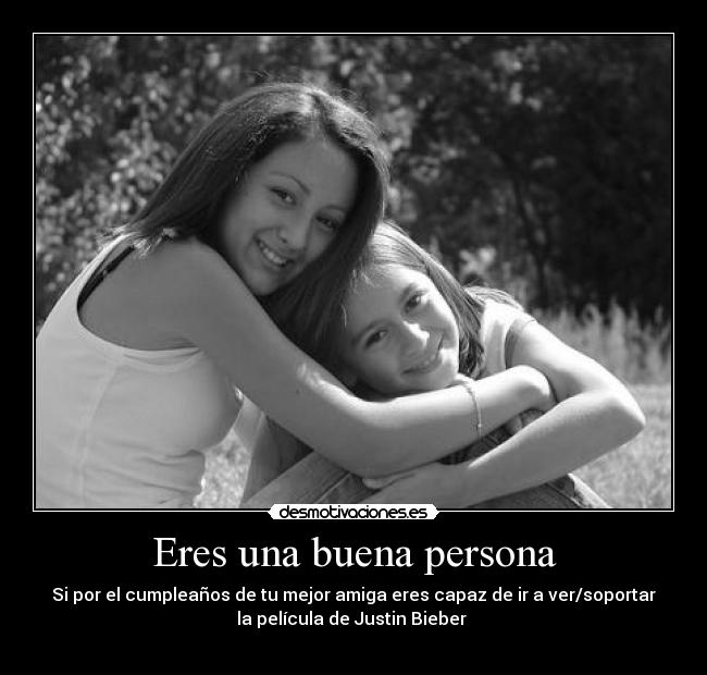 Eres una buena persona - Si por el cumpleaños de tu mejor amiga eres capaz de ir a ver/soportar
la película de Justin Bieber
