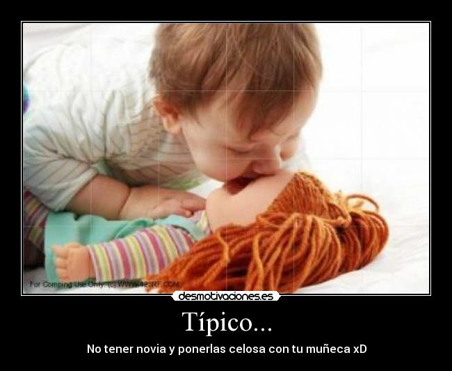 Típico... - No tener novia y ponerlas celosa con tu muñeca xD