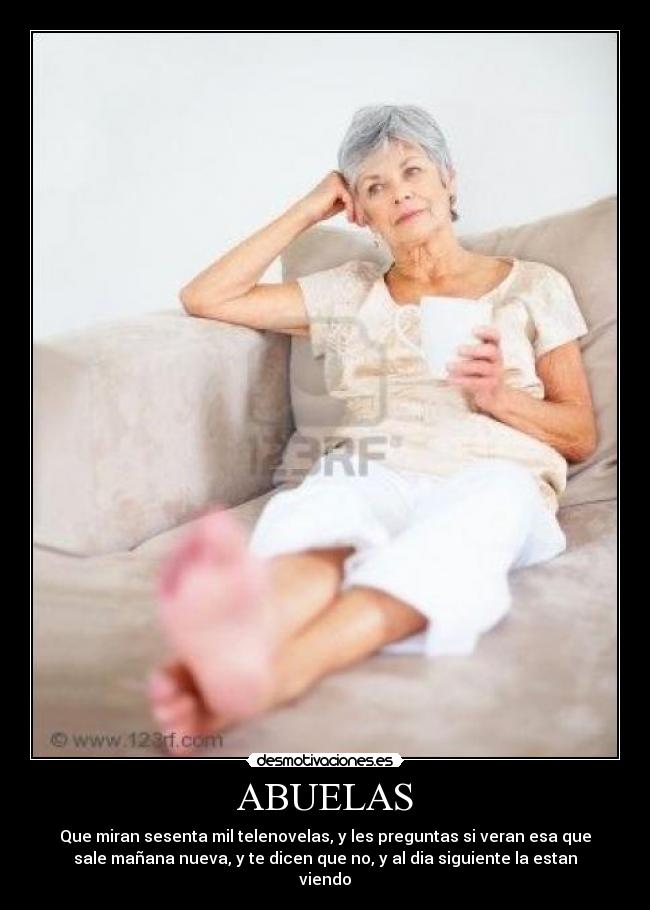 ABUELAS - Que miran sesenta mil telenovelas, y les preguntas si veran esa que
sale mañana nueva, y te dicen que no, y al dia siguiente la estan
viendo