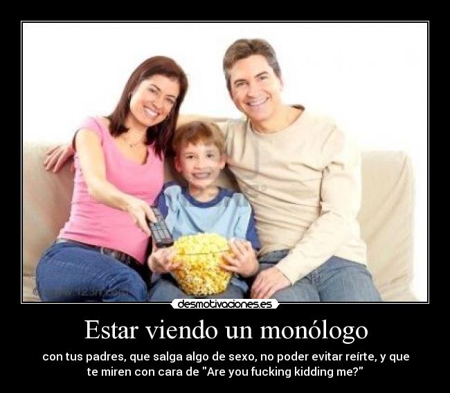 Estar viendo un monólogo - con tus padres, que salga algo de sexo, no poder evitar reírte, y que
te miren con cara de Are you fucking kidding me?