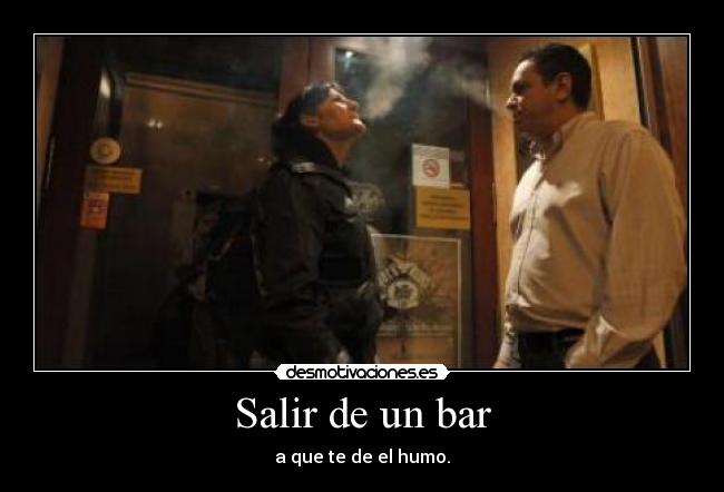 Salir de un bar - a que te de el humo.