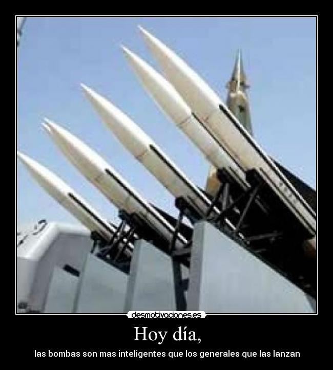Hoy día, - las bombas son mas inteligentes que los generales que las lanzan