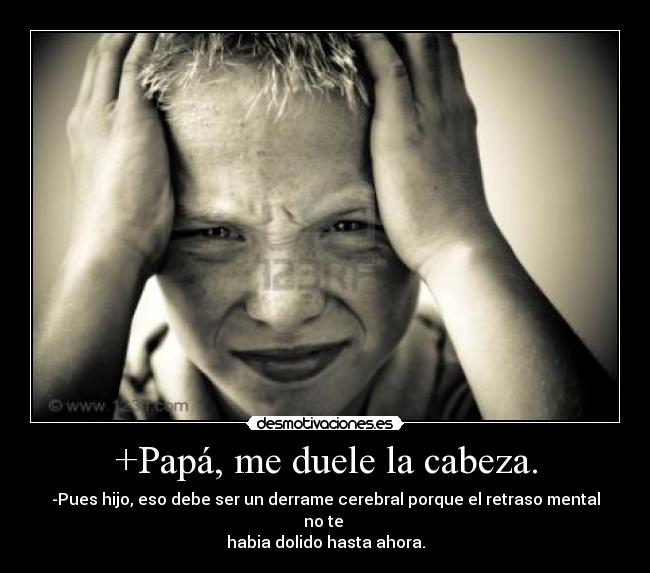 +Papá, me duele la cabeza. - -Pues hijo, eso debe ser un derrame cerebral porque el retraso mental no te 
habia dolido hasta ahora.