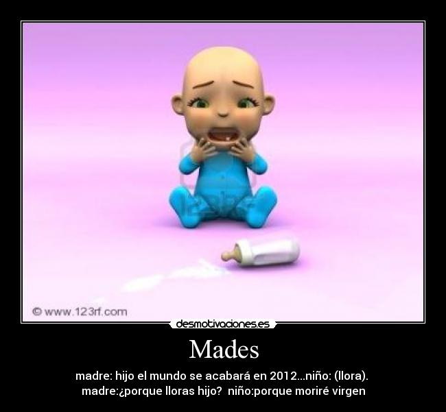 Mades - madre: hijo el mundo se acabará en 2012...niño: (llora).
madre:¿porque lloras hijo? niño:porque moriré virgen