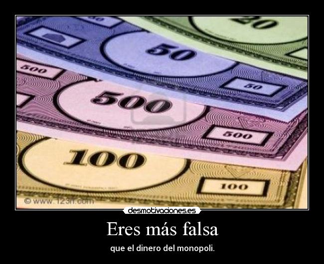 Eres más falsa - que el dinero del monopoli.