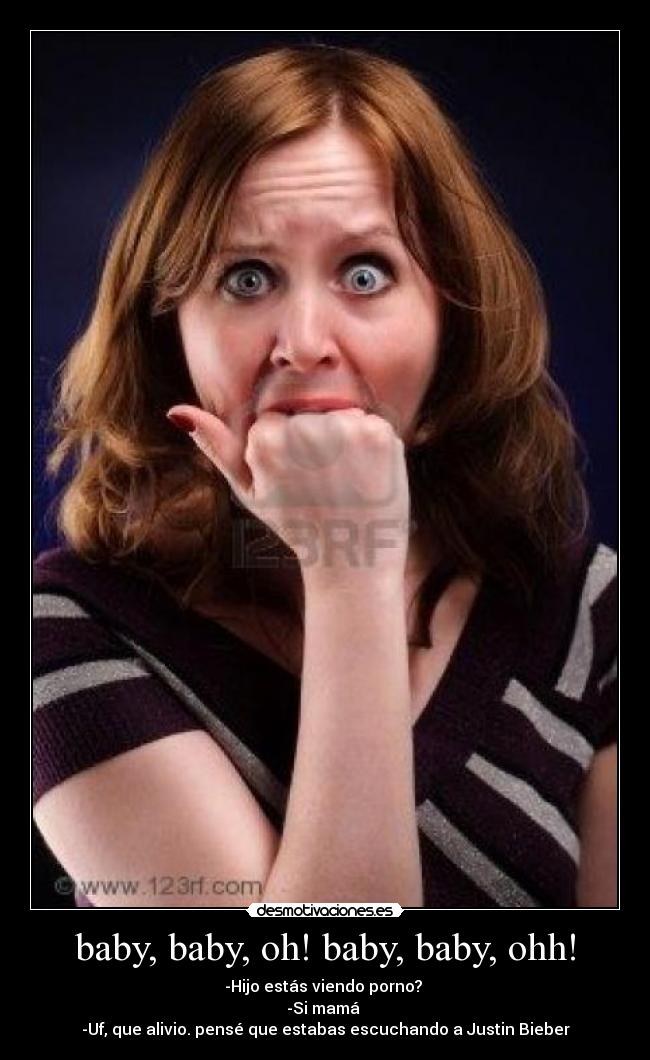 baby, baby, oh! baby, baby, ohh! - -Hijo estás viendo porno? 
-Si mamá 
-Uf, que alivio. pensé que estabas escuchando a Justin Bieber
