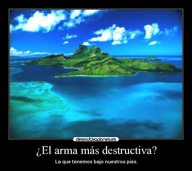 ¿El arma más destructiva? - La que tenemos bajo nuestros pies.