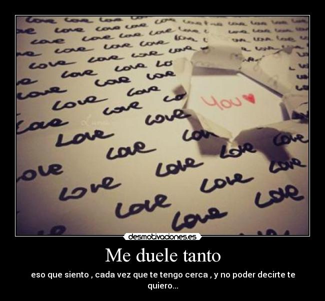 Me duele tanto - eso que siento , cada vez que te tengo cerca , y no poder decirte te quiero...