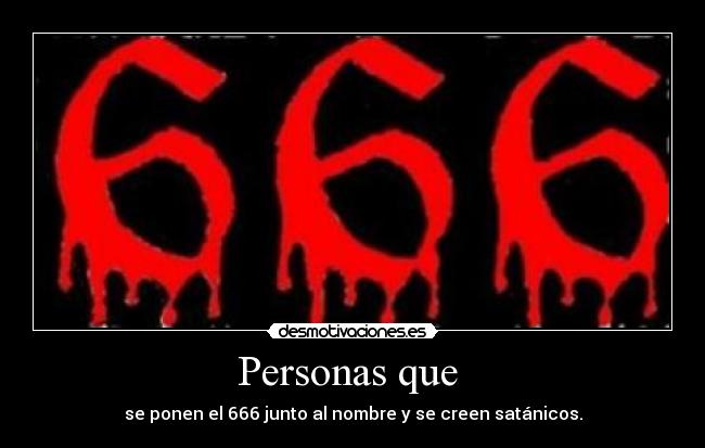 Personas que - se ponen el 666 junto al nombre y se creen satánicos.