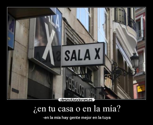 ¿en tu casa o en la mía? - -en la mía hay gente mejor en la tuya