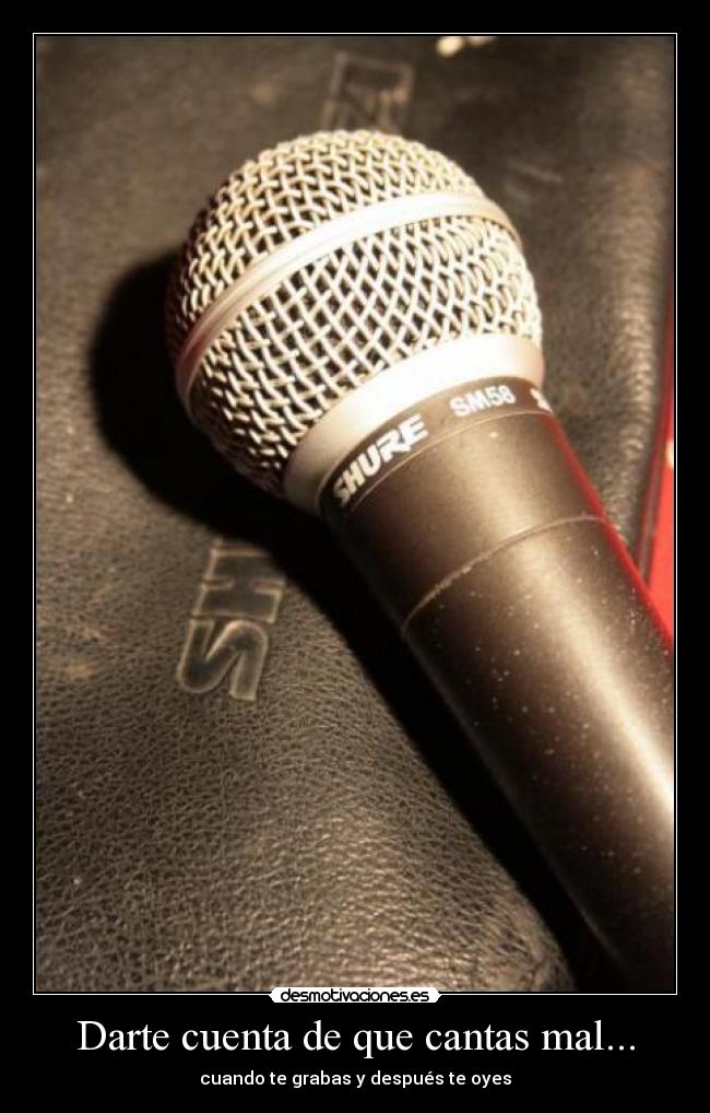 Darte cuenta de que cantas mal... -