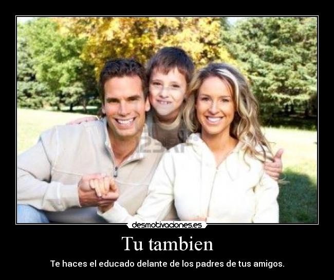 Tu tambien - Te haces el educado delante de los padres de tus amigos.