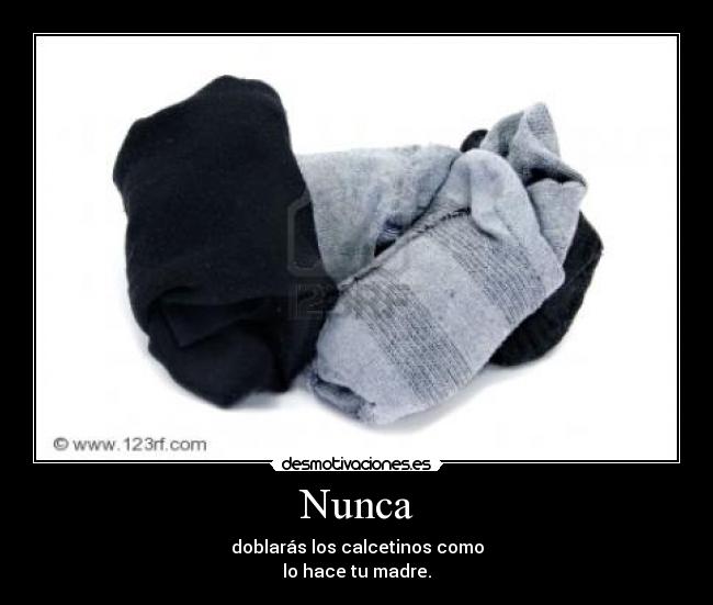 Nunca - doblarás los calcetinos como
lo hace tu madre.
