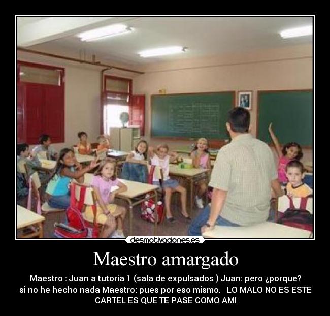 Maestro amargado - Maestro : Juan a tutoria 1 (sala de expulsados ) Juan: pero ¿porque?
si no he hecho nada Maestro: pues por eso mismo. LO MALO NO ES ESTE
CARTEL ES QUE TE PASE COMO AMI