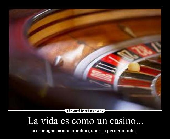 La vida es como un casino... - si arriesgas mucho puedes ganar...o perderlo todo... 