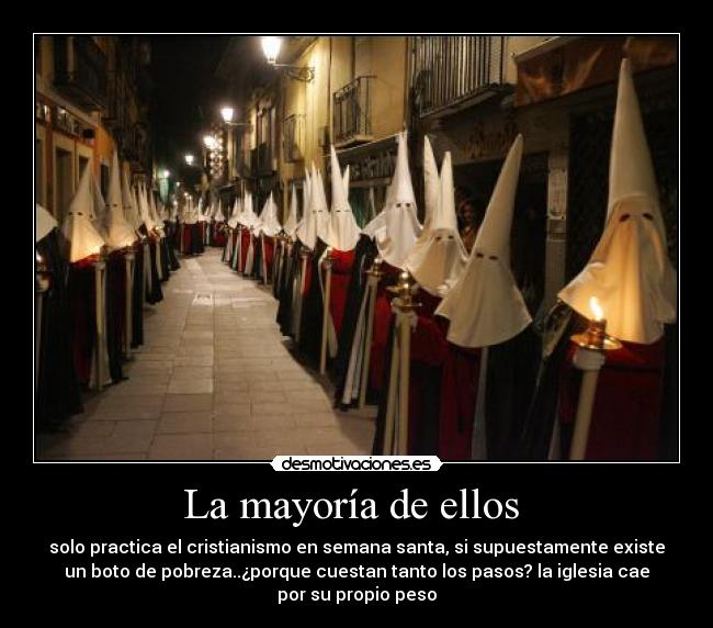 La mayoría de ellos  - solo practica el cristianismo en semana santa, si supuestamente existe
un boto de pobreza..¿porque cuestan tanto los pasos? la iglesia cae
por su propio peso