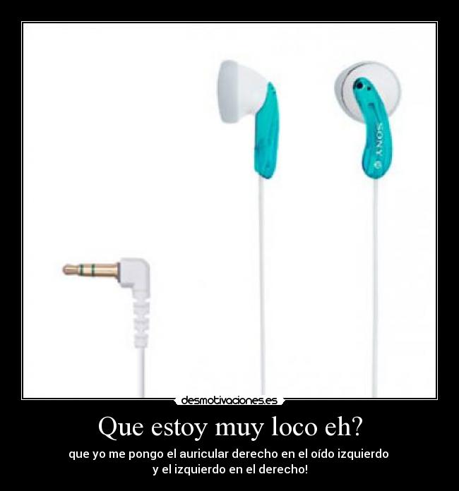 Que estoy muy loco eh? - que yo me pongo el auricular derecho en el oído izquierdo
y el izquierdo en el derecho!