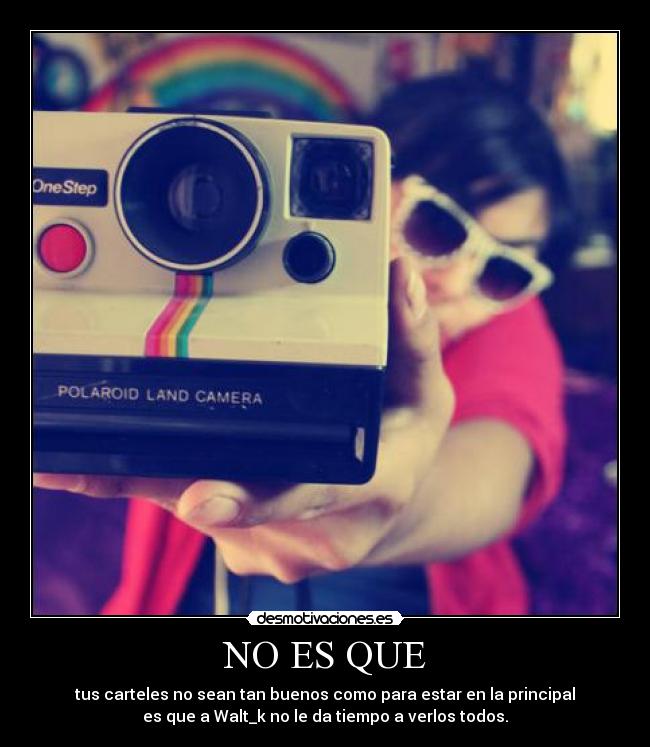 NO ES QUE - tus carteles no sean tan buenos como para estar en la principal
es que a Walt_k no le da tiempo a verlos todos.