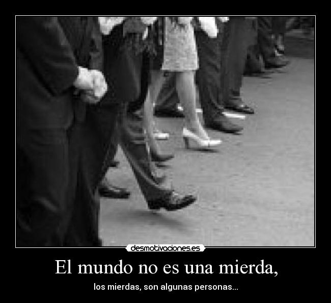 El mundo no es una mierda, - los mierdas, son algunas personas...