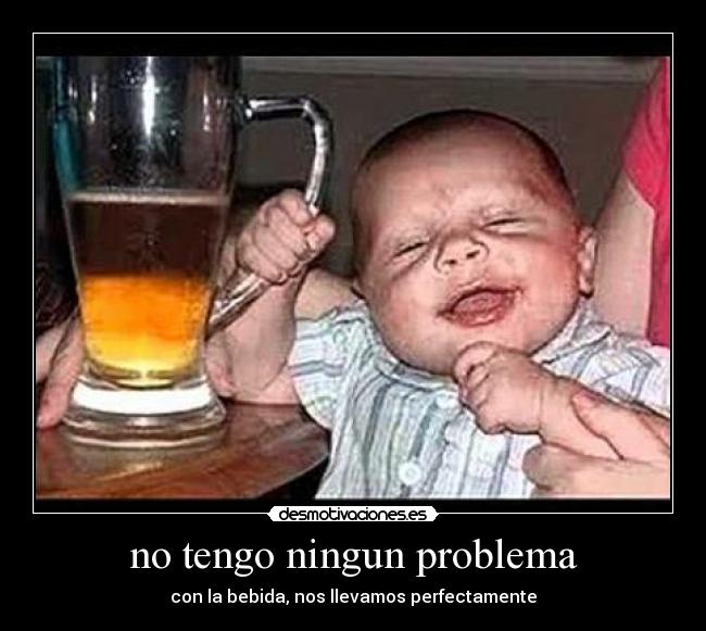 no tengo ningun problema - con la bebida, nos llevamos perfectamente