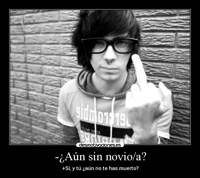 -¿Aún sin novio/a? - +Sí, y tú ¿aún no te has muerto?