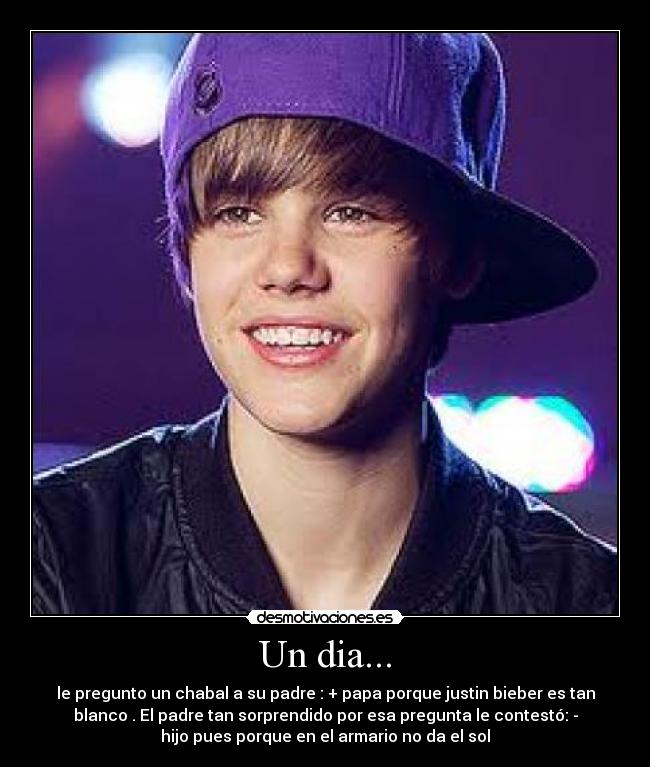 Un dia... - le pregunto un chabal a su padre : + papa porque justin bieber es tan
blanco . El padre tan sorprendido por esa pregunta le contestó: -
hijo pues porque en el armario no da el sol