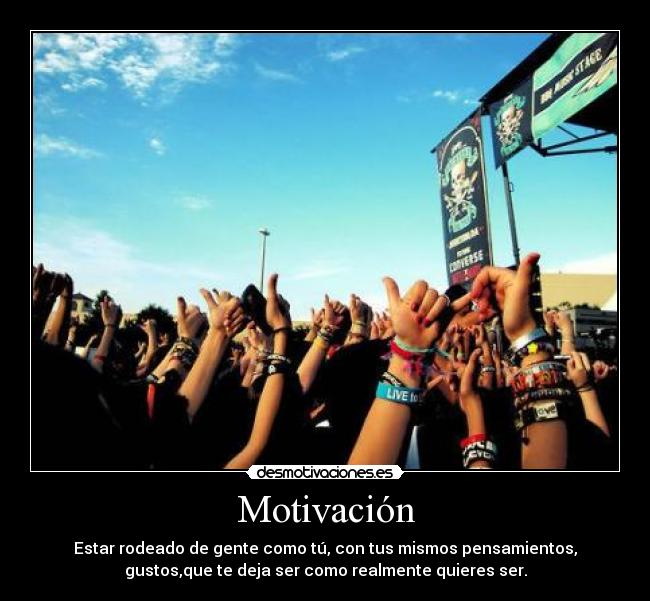 Motivación - Estar rodeado de gente como tú, con tus mismos pensamientos,
gustos,que te deja ser como realmente quieres ser.