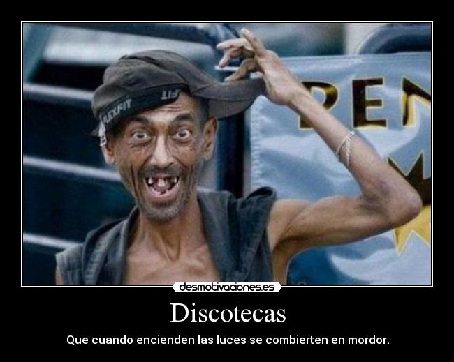 Discotecas - Que cuando encienden las luces se combierten en mordor.