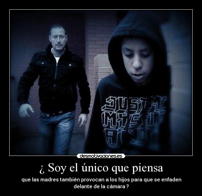 ¿ Soy el único que piensa - que las madres también provocan a los hijos para que se enfaden
delante de la cámara ?