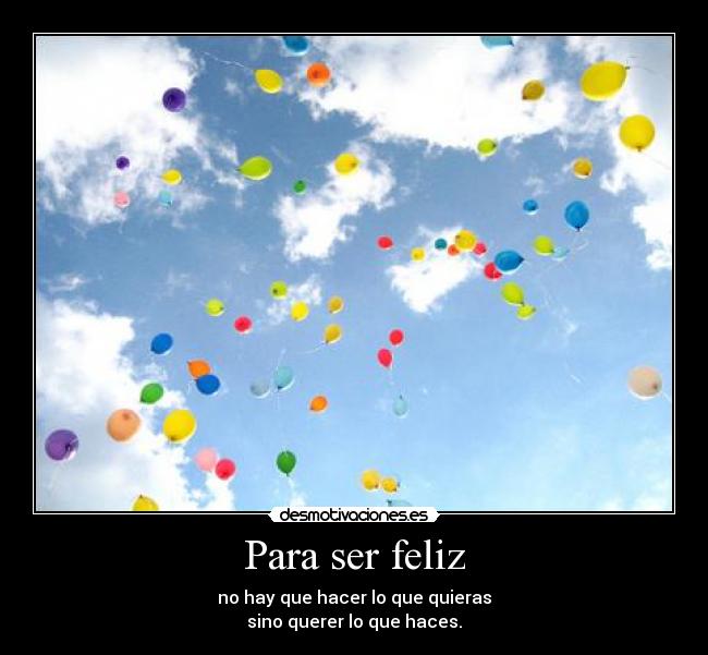 Para ser feliz - no hay que hacer lo que quieras
sino querer lo que haces.