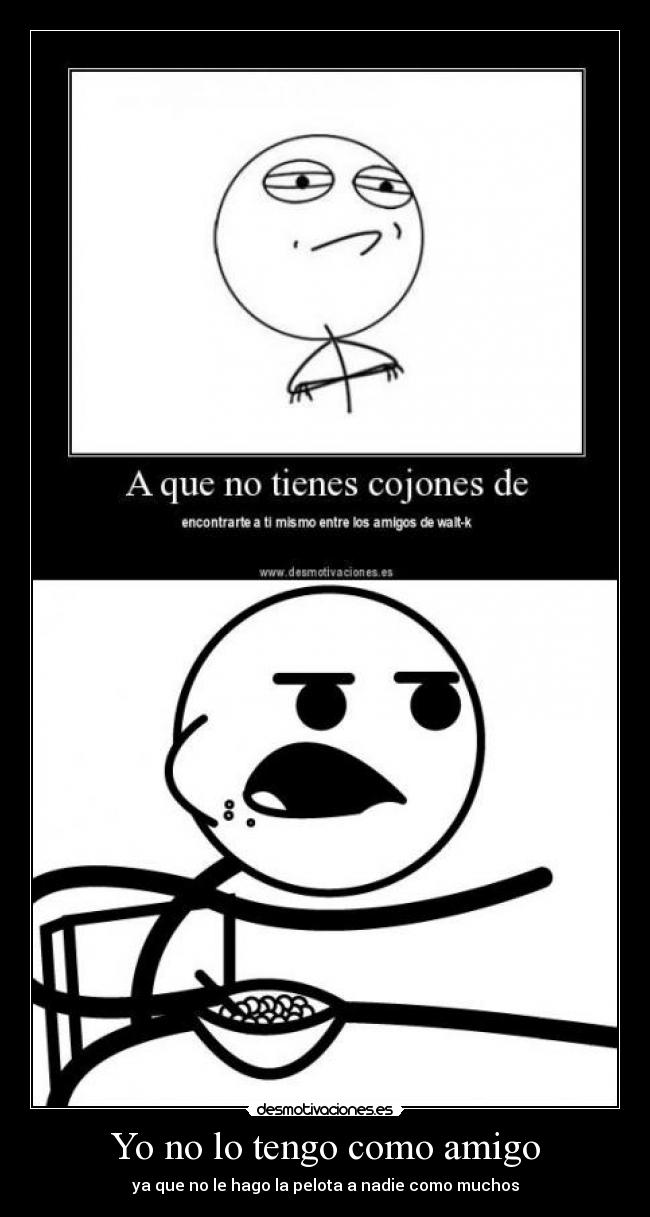 Yo no lo tengo como amigo - ya que no le hago la pelota a nadie como muchos