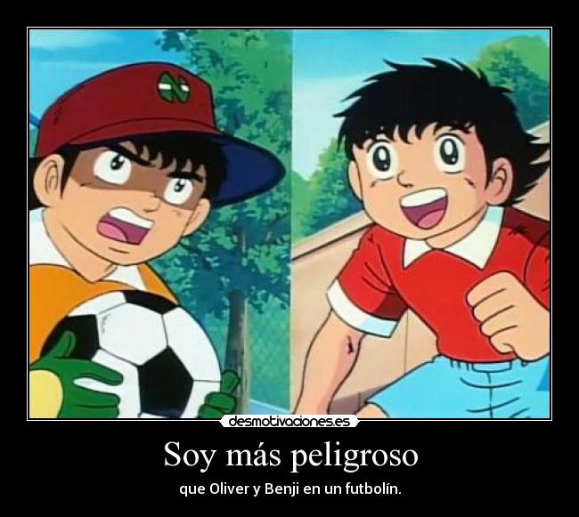 Soy más peligroso - que Oliver y Benji en un futbolín.