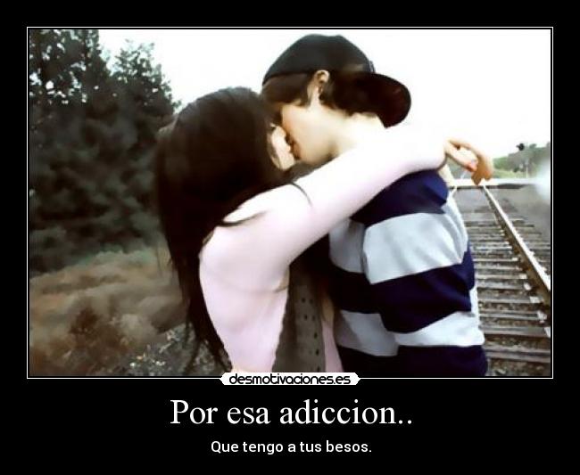 Por esa adiccion.. - Que tengo a tus besos.