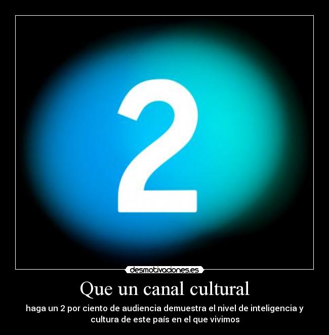 Que un canal cultural - haga un 2 por ciento de audiencia demuestra el nivel de inteligencia y
cultura de este país en el que vivimos