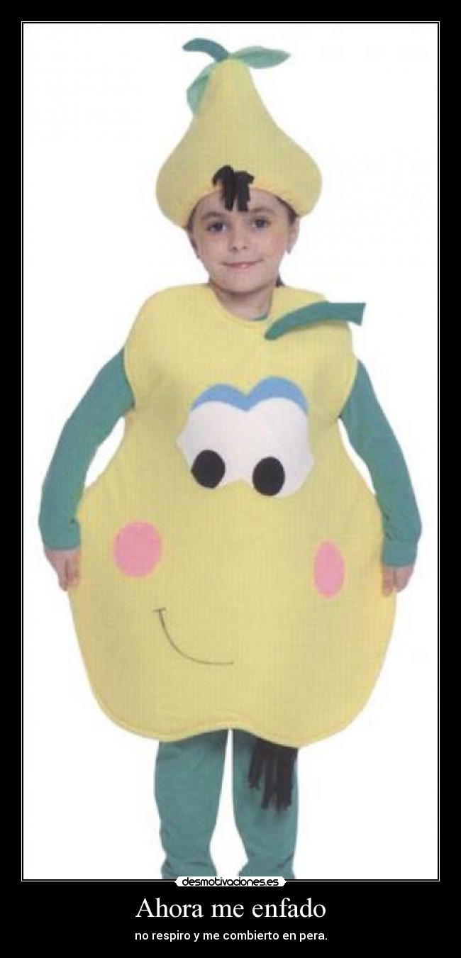 Ahora me enfado - no respiro y me combierto en pera.