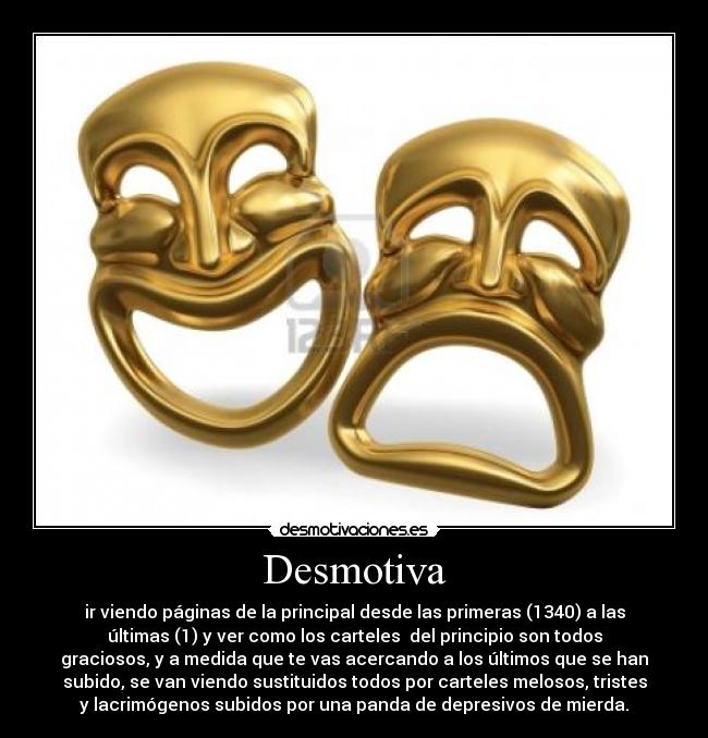 Desmotiva - ir viendo páginas de la principal desde las primeras (1340) a las
últimas (1) y ver como los carteles  del principio son todos
graciosos, y a medida que te vas acercando a los últimos que se han
subido, se van viendo sustituidos todos por carteles melosos, tristes
y lacrimógenos subidos por una panda de depresivos de mierda.
